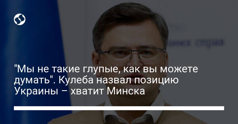 "Мы не такие глупые, как вы можете думать". Кулеба назвал позицию Украины – хватит Минска