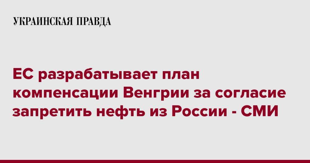 ЕС разрабатывает план компенсации Венгрии за согласие запретить нефть из России - СМИ