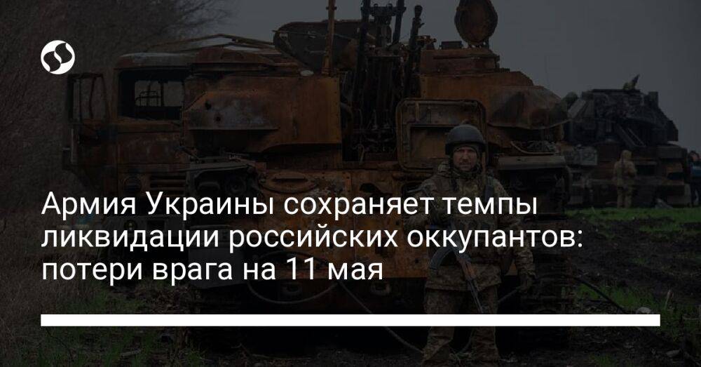 Армия Украины сохраняет темпы ликвидации российских оккупантов: потери врага на 11 мая