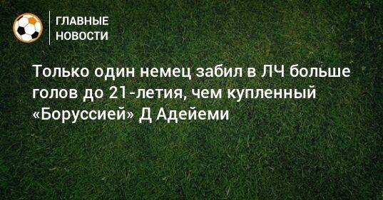 Только один немец забил в ЛЧ больше голов до 21-летия, чем купленный «Боруссией» Д Адейеми