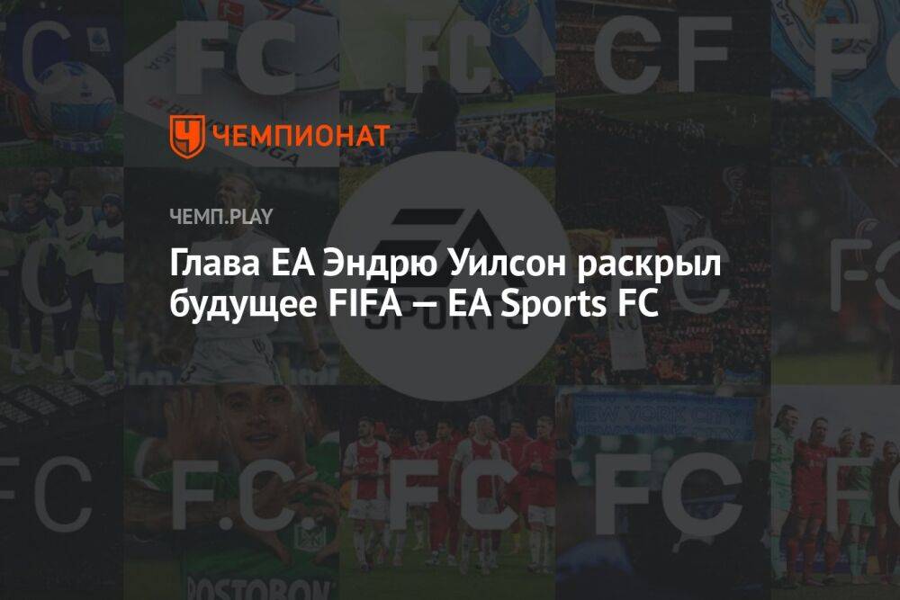 Глава EA Эндрю Уилсон раскрыл будущее FIFA — EA Sports FC