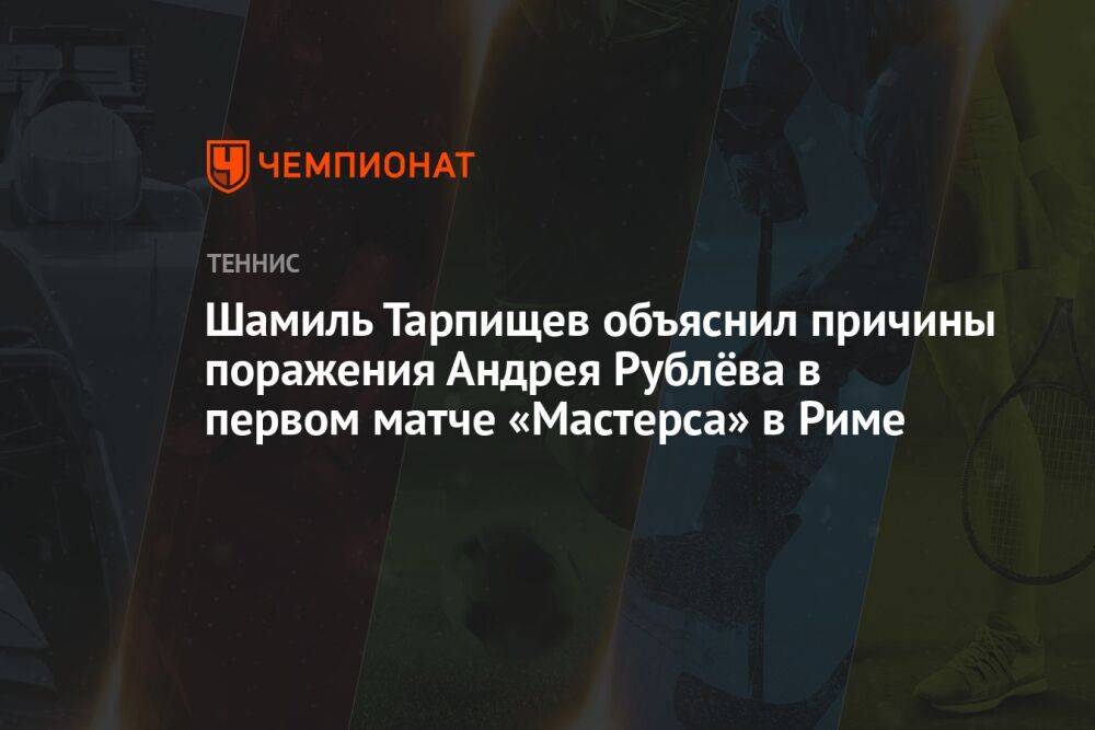 Шамиль Тарпищев объяснил причины поражения Андрея Рублёва в первом матче «Мастерса» в Риме