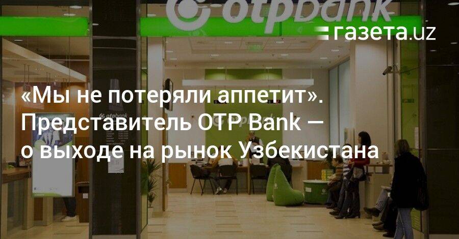 «Мы не потеряли аппетит». Представитель OTP Bank — о выходе на рынок Узбекистана