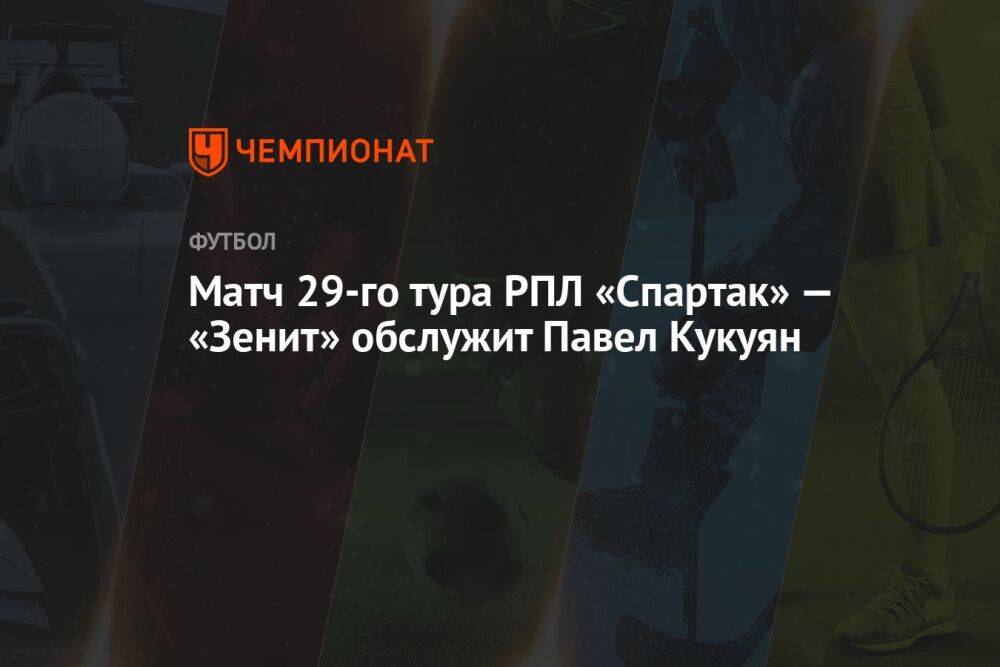 Матч 29-го тура РПЛ «Спартак» — «Зенит» обслужит Павел Кукуян