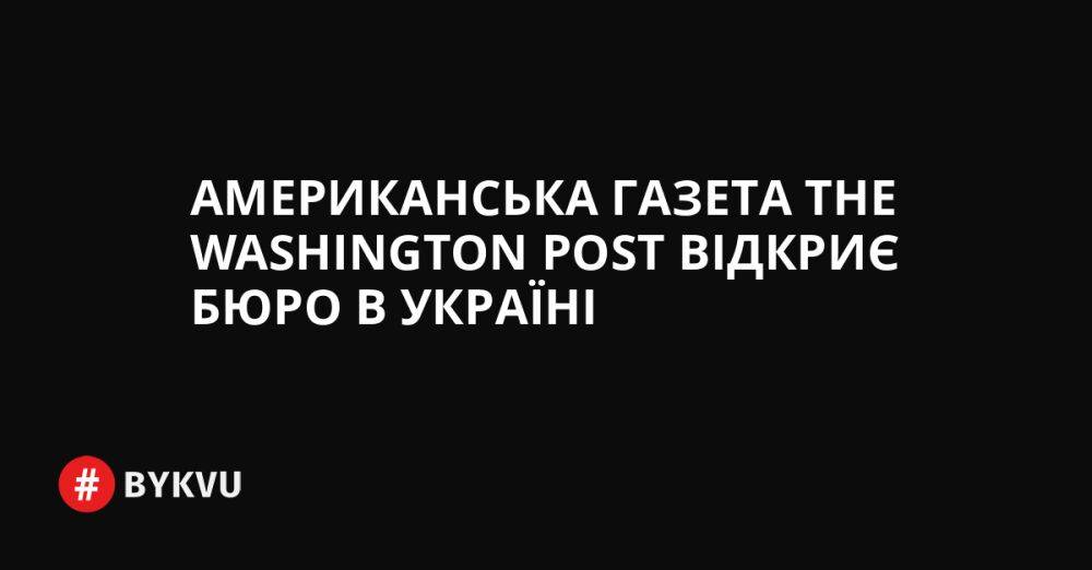 Американська газета The Washington Post відкриє бюро в Україні
