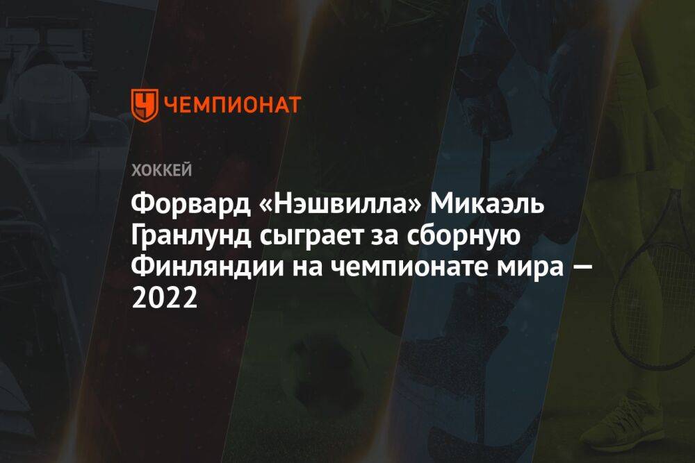 Форвард «Нэшвилла» Микаэль Гранлунд сыграет за сборную Финляндии на чемпионате мира — 2022