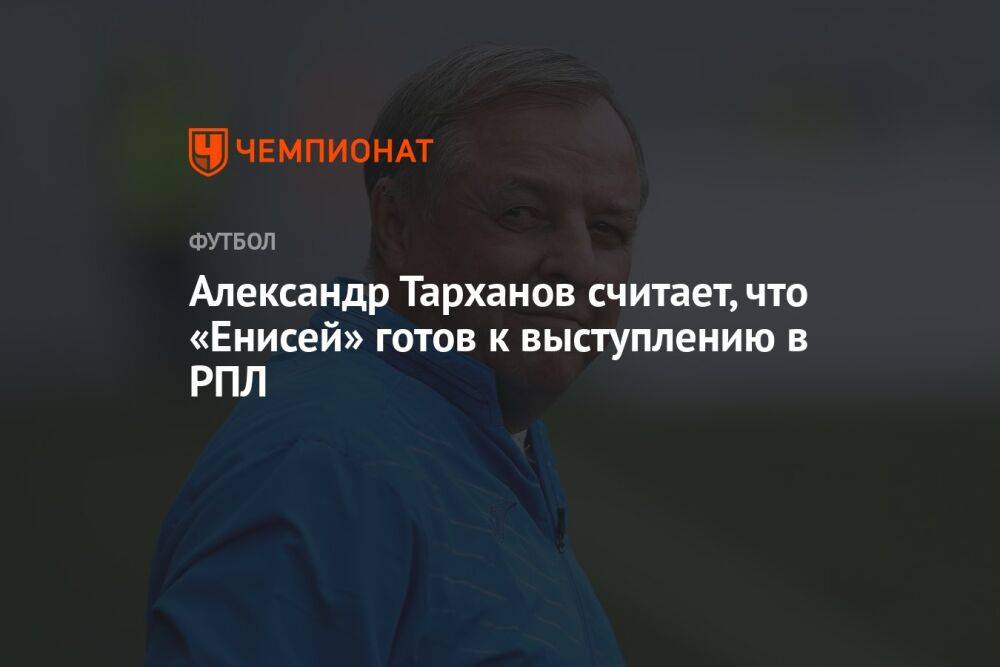 Александр Тарханов считает, что «Енисей» готов к выступлению в РПЛ
