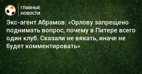 Экс-агент Абрамов: «Орлову запрещено поднимать вопрос, почему в Питере всего один клуб. Сказали не вякать, иначе не будет комментировать»
