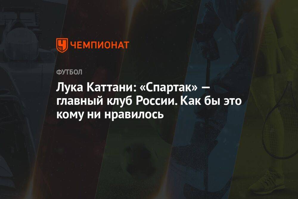 Лука Каттани: «Спартак» — главный клуб России. Как бы это кому ни нравилось