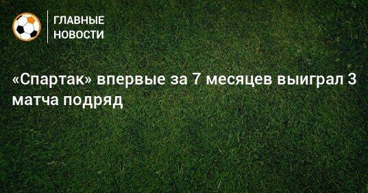 «Спартак» впервые за 7 месяцев выиграл 3 матча подряд
