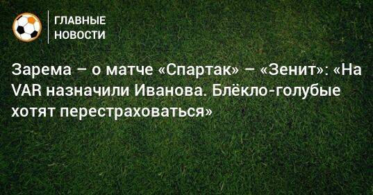 Зарема – о матче «Спартак» – «Зенит»: «На VAR назначили Иванова. Блeкло-голубые хотят перестраховаться»