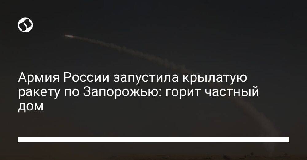 Армия России запустила крылатую ракету по Запорожью: горит частный дом