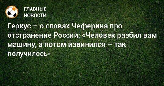 Геркус – о словах Чеферина про отстранение России: «Человек разбил вам машину, а потом извинился – так получилось»