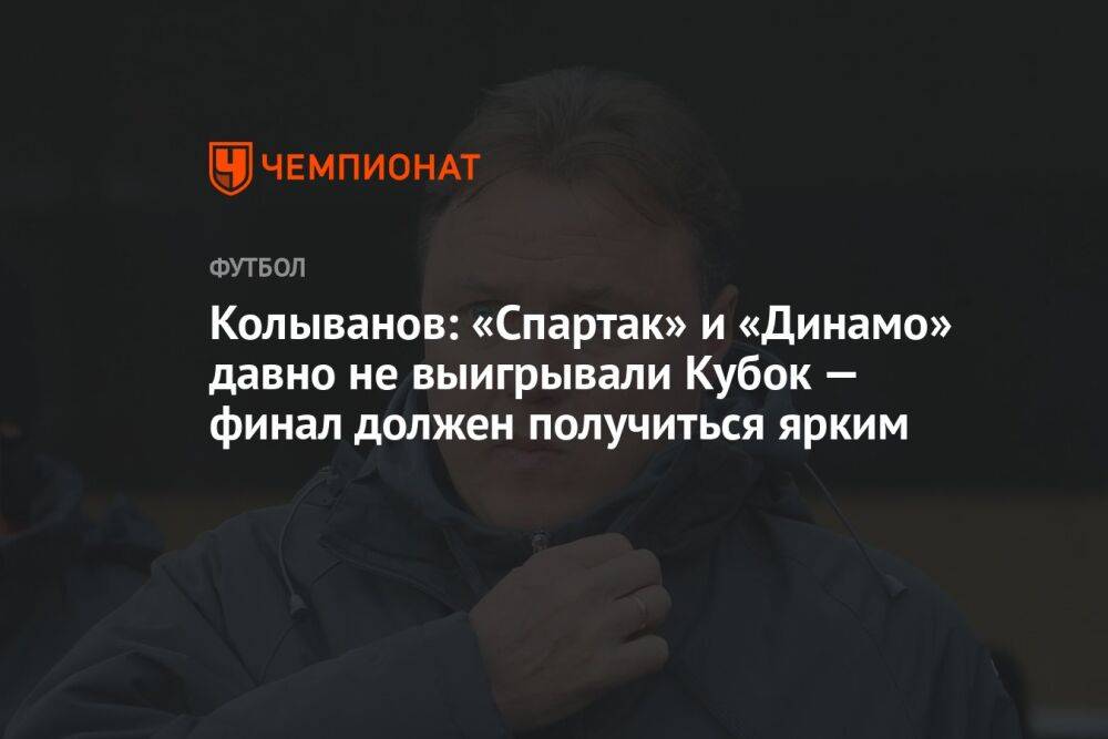 Колыванов: «Спартак» и «Динамо» давно не выигрывали Кубок — финал должен получиться ярким