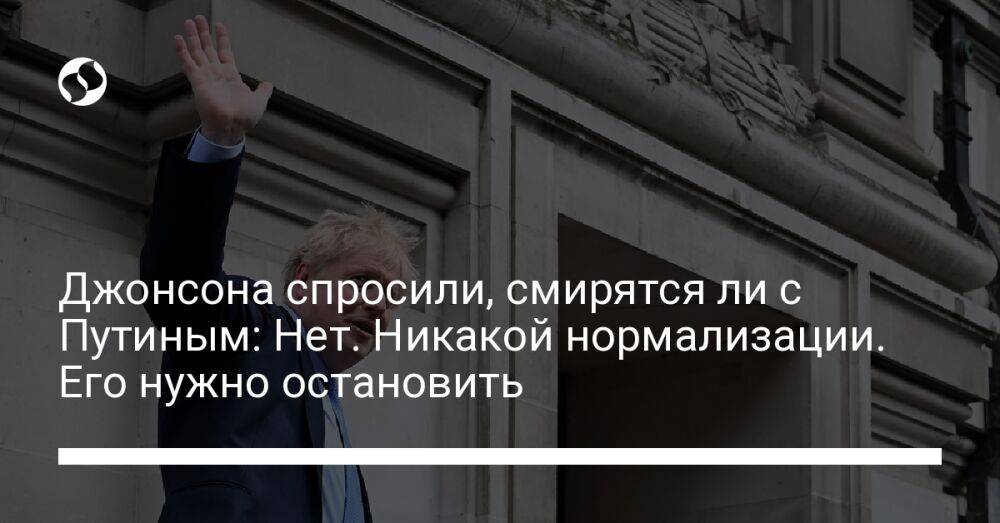 Джонсона спросили, смирятся ли с Путиным: Нет. Никакой нормализации. Его нужно остановить