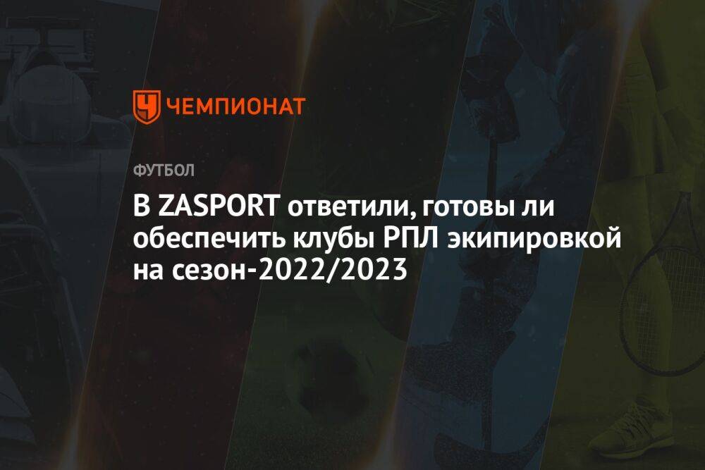 В ZASPORT ответили, готовы ли обеспечить клубы РПЛ экипировкой на сезон-2022/2023