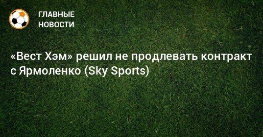 «Вест Хэм» решил не продлевать контракт с Ярмоленко (Sky Sports)