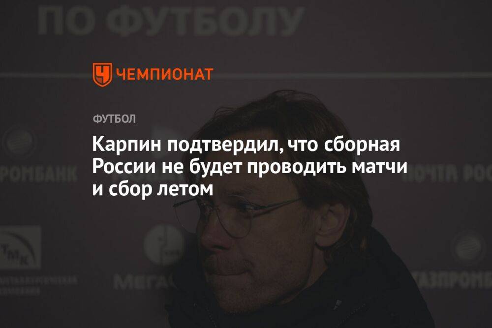 Карпин подтвердил, что сборная России не будет проводить матчи и сбор летом