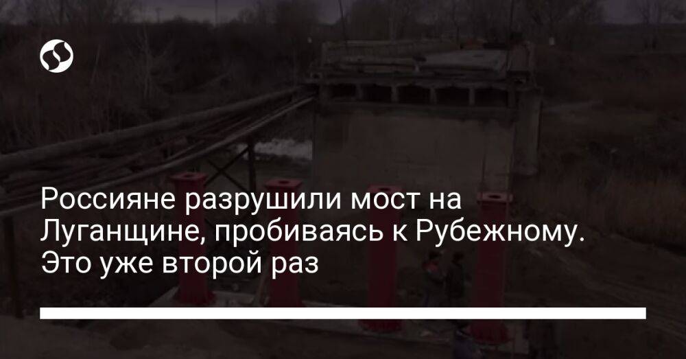 Россияне разрушили мост на Луганщине, пробиваясь к Рубежному. Это уже второй раз