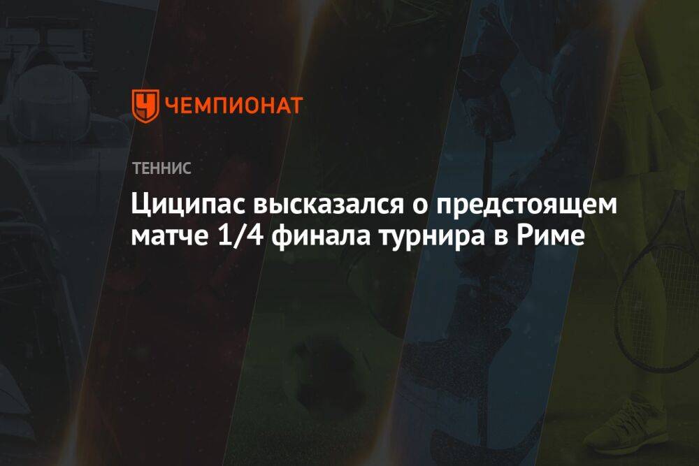 Циципас высказался о предстоящем матче 1/4 финала турнира в Риме