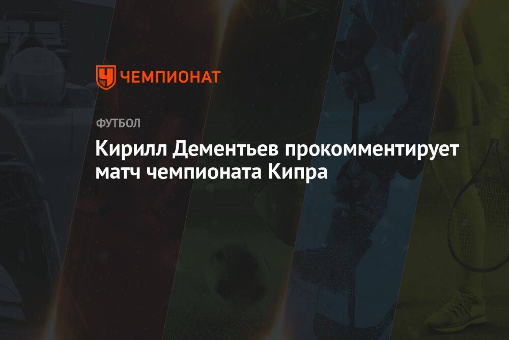 Кирилл Дементьев прокомментирует матч чемпионата Кипра