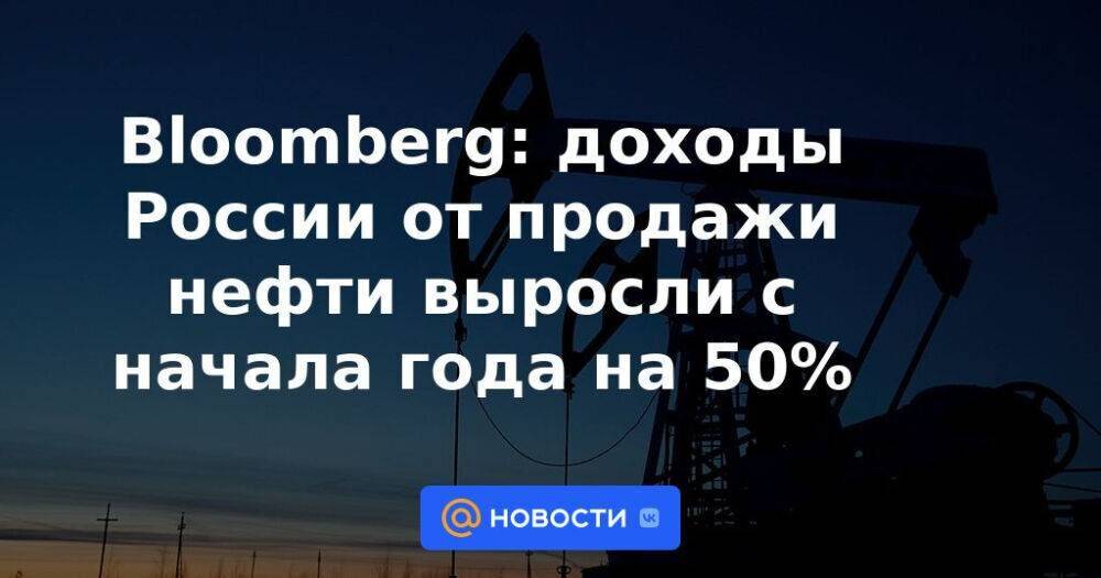 Bloomberg: доходы России от продажи нефти выросли с начала года на 50%