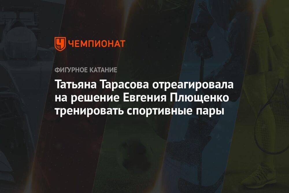 Татьяна Тарасова отреагировала на решение Евгения Плющенко тренировать спортивные пары