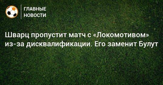 Шварц пропустит матч с «Локомотивом» из-за дисквалификации. Его заменит Булут