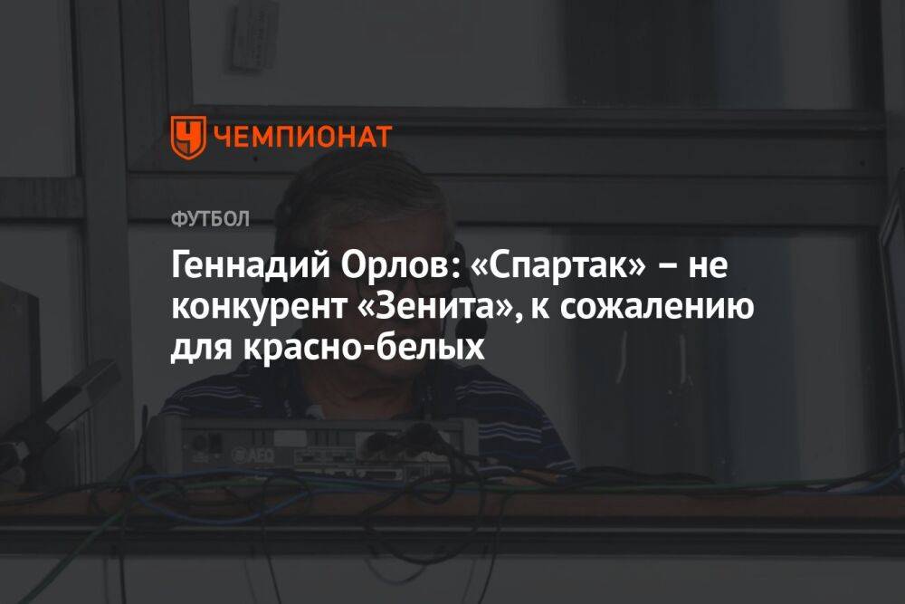 Геннадий Орлов: «Спартак» – не конкурент «Зенита», к сожалению для красно-белых