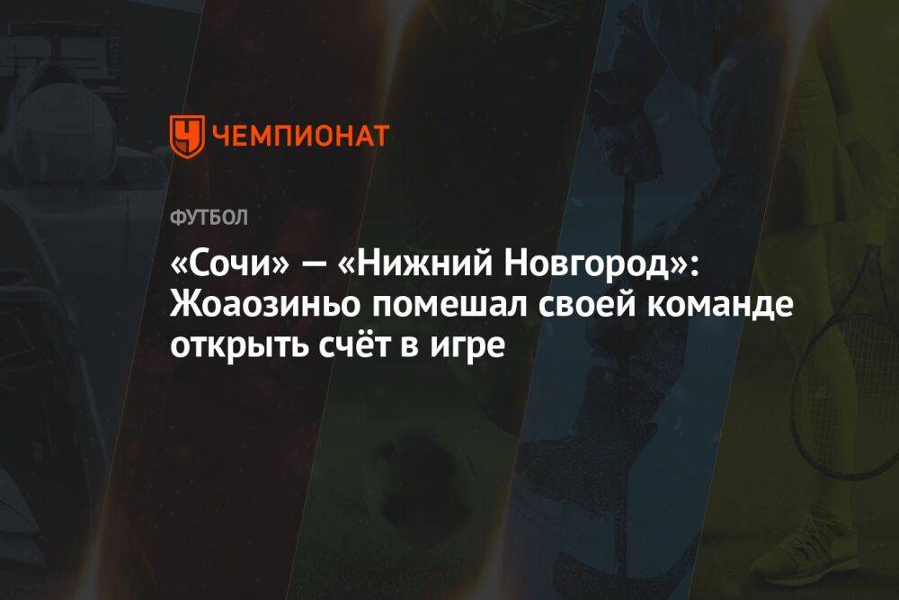 «Сочи» — «Нижний Новгород»: Жоаозиньо помешал своей команде открыть счёт в игре