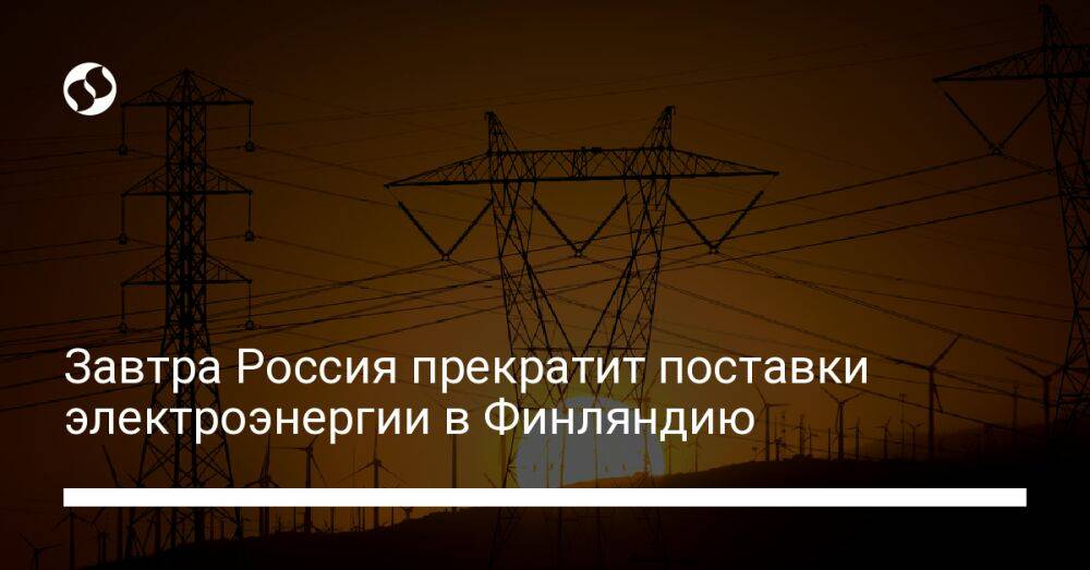 Завтра Россия прекратит поставки электроэнергии в Финляндию
