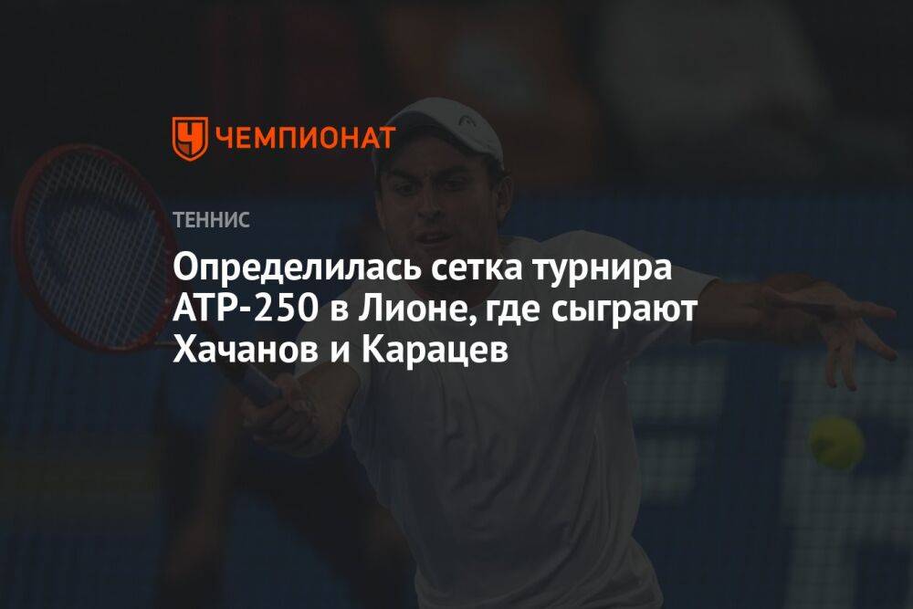 Определилась сетка турнира ATP-250 в Лионе, где сыграют Хачанов и Карацев