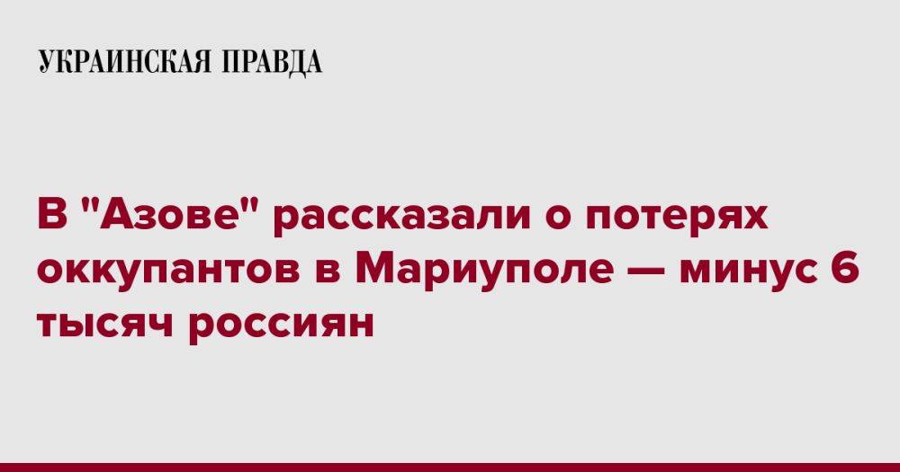 В "Азове" рассказали о потерях оккупантов в Мариуполе — минус 6 тысяч россиян