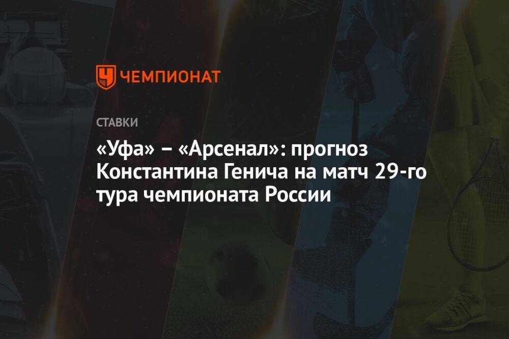 «Уфа» — «Арсенал»: прогноз Константина Генича на матч 29-го тура чемпионата России