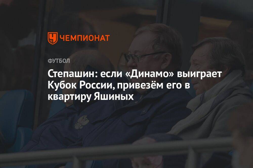 Степашин: если «Динамо» выиграет Кубок России, привезём его в квартиру Яшиных