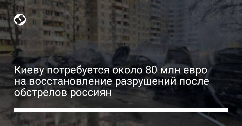 Киеву потребуется около 80 млн евро на восстановление разрушений после обстрелов россиян