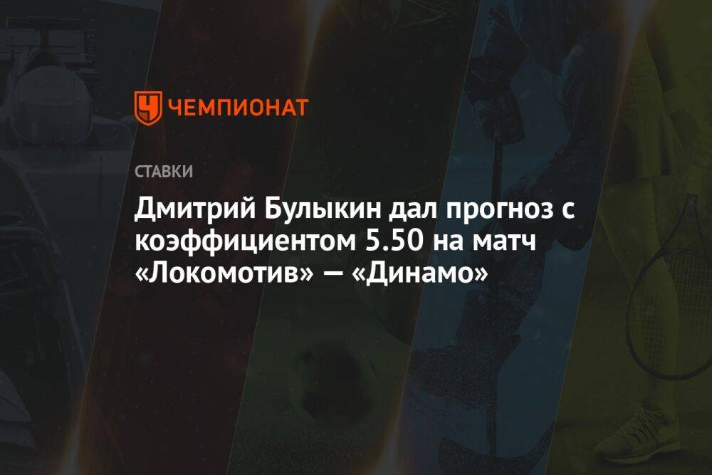 Дмитрий Булыкин дал прогноз с коэффициентом 5.50 на матч «Локомотив» — «Динамо»