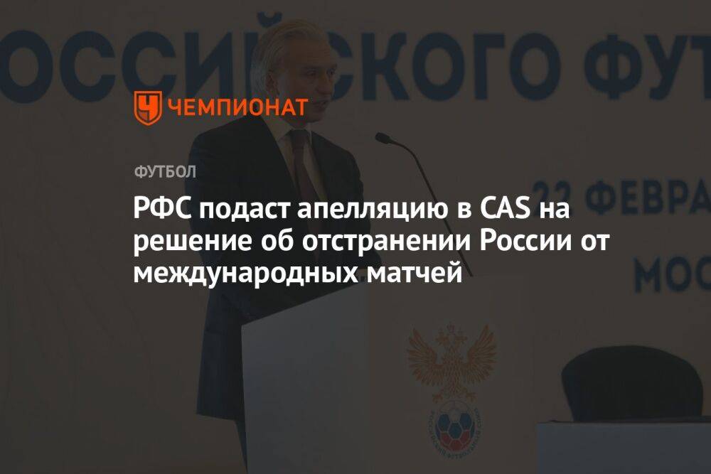 РФС подаст апелляцию в CAS на решение об отстранении России от международных матчей