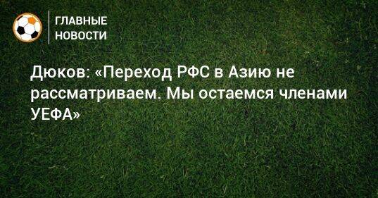 Дюков: «Переход РФС в Азию не рассматриваем. Мы остаемся членами УЕФА»