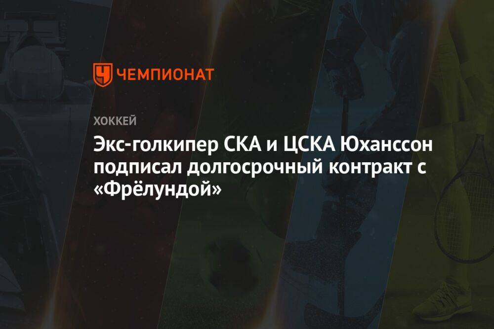 Экс-голкипер СКА и ЦСКА Юханссон подписал долгосрочный контракт с «Фрёлундой»