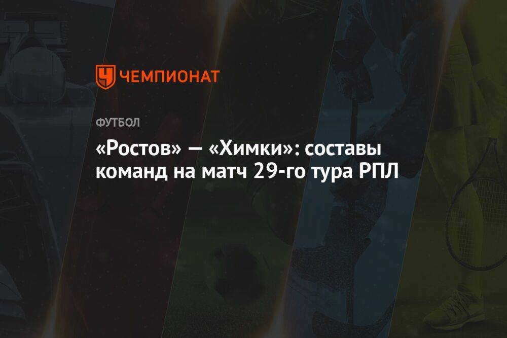 «Ростов» — «Химки»: составы команд на матч 29-го тура РПЛ