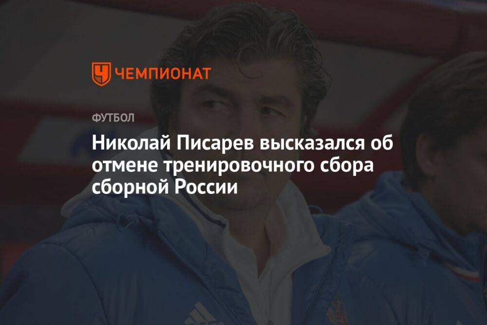 Николай Писарев высказался об отмене тренировочного сбора сборной России