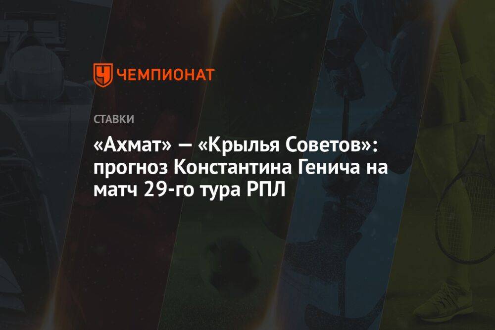 «Ахмат» — «Крылья Советов»: прогноз Константина Генича на матч 29-го тура РПЛ