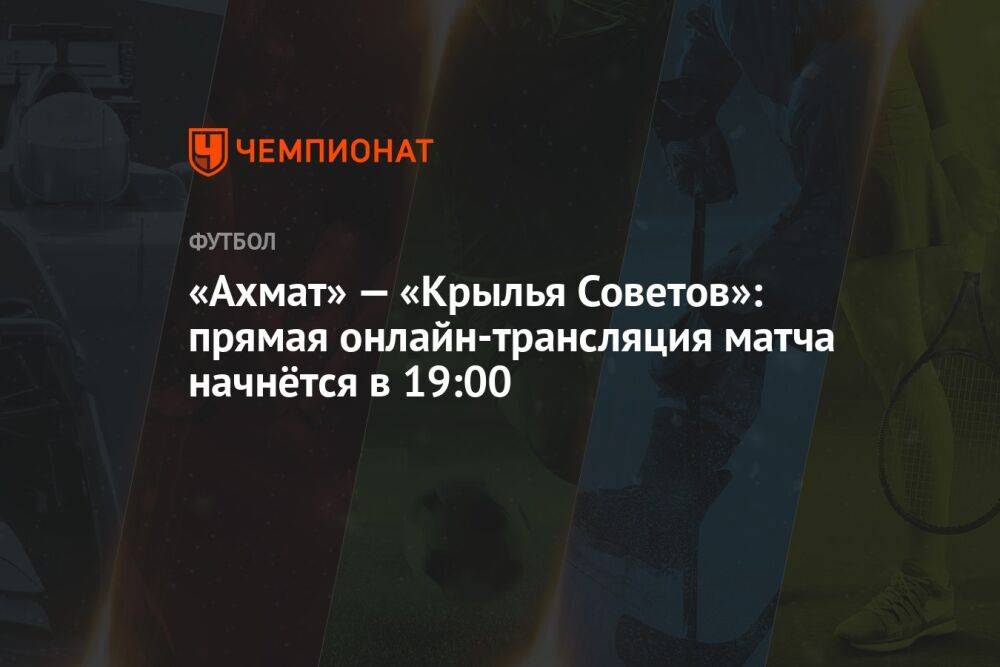 «Ахмат» — «Крылья Советов»: прямая онлайн-трансляция матча начнётся в 19:00