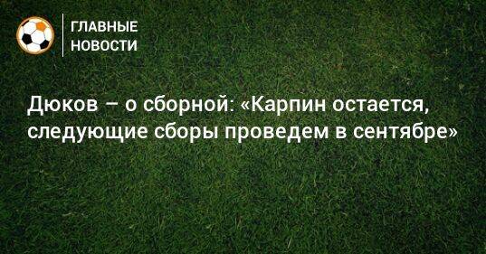 Дюков – о сборной: «Карпин остается, следующие сборы проведем в сентябре»