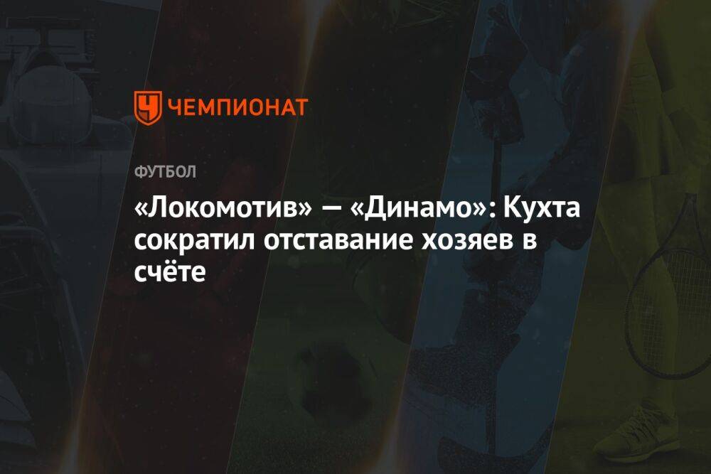 «Локомотив» — «Динамо»: Кухта сократил отставание хозяев в счёте