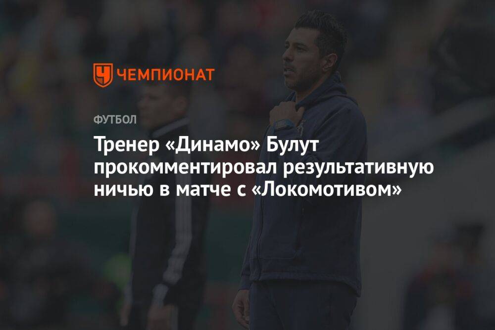 Тренер «Динамо» Булут прокомментировал результативную ничью в матче с «Локомотивом»