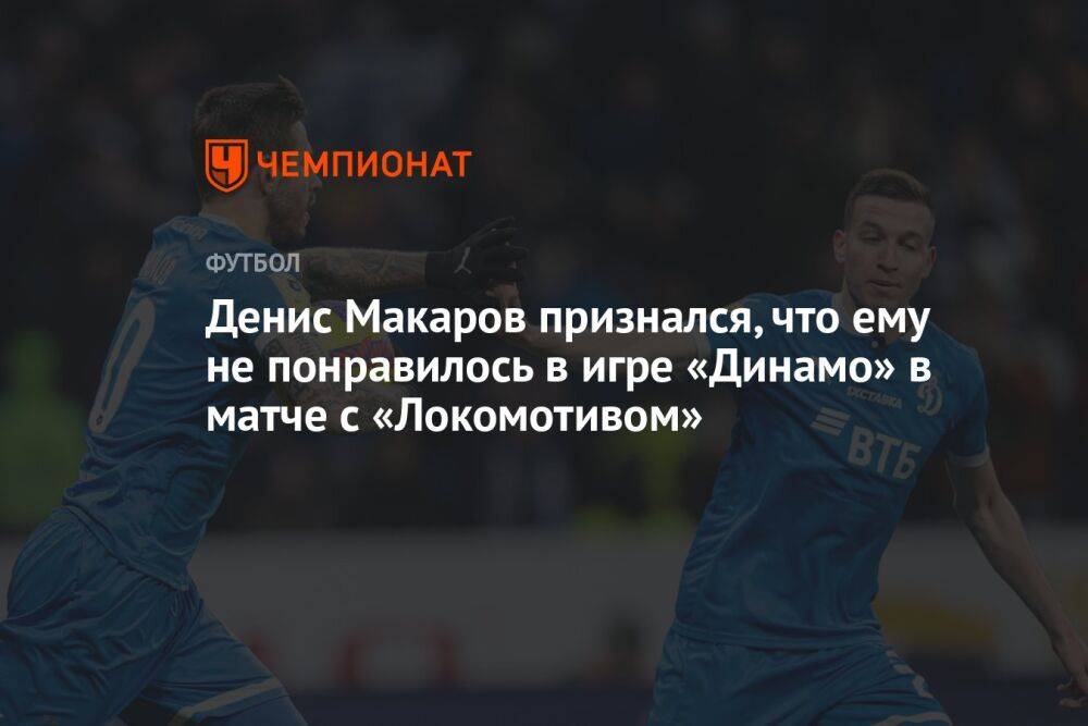Денис Макаров признался, что ему не понравилось в игре «Динамо» в матче с «Локомотивом»