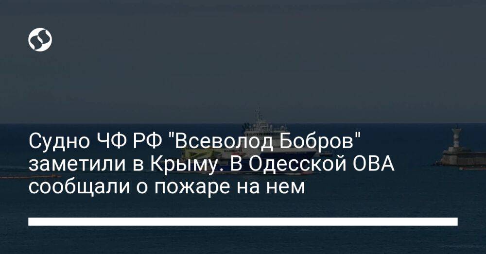 Судно ЧФ РФ "Всеволод Бобров" заметили в Крыму. В Одесской ОВА сообщали о пожаре на нем
