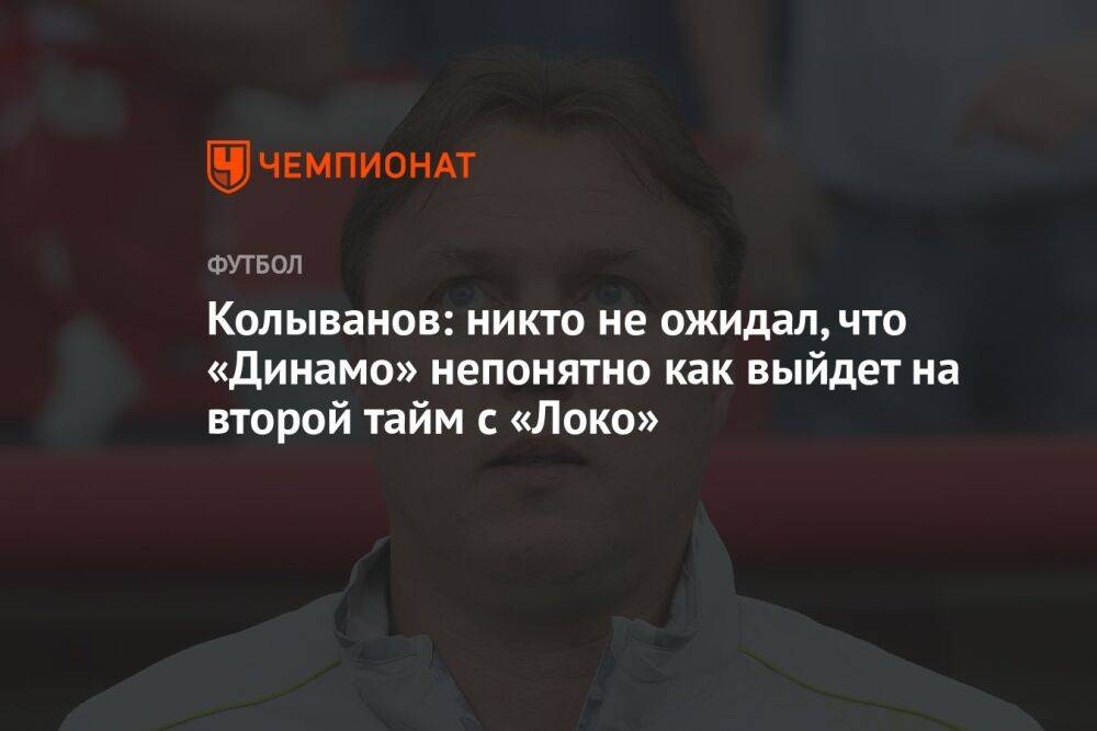 Колыванов: никто не ожидал, что «Динамо» непонятно как выйдет на второй тайм с «Локо»